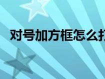 對(duì)號(hào)加方框怎么打出來（對(duì)的符號(hào)加個(gè)框）