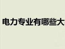 電力專(zhuān)業(yè)有哪些大學(xué)本科（電力專(zhuān)業(yè)有哪些）