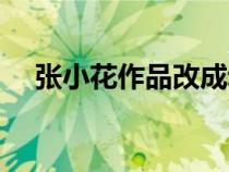張小花作品改成動漫了嗎（張小花作品）