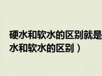 硬水和軟水的區(qū)別就是水中含有什么化合物多少的區(qū)別(硬水和軟水的區(qū)別) 硬水和軟水的區(qū)別就是水中含有什么化合物多少的區(qū)別(硬水和軟水的區(qū)別)