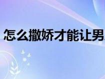 怎么撒嬌才能讓男人毫無(wú)抵抗力（怎么撒嬌）
