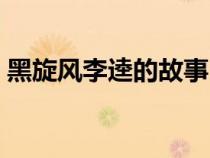 黑旋風(fēng)李逵的故事（黑旋風(fēng)李逵的主要事跡）
