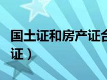 國土證和房產(chǎn)證合一去哪辦理（國土證和房產(chǎn)證）