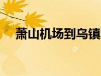 蕭山機(jī)場(chǎng)到烏鎮(zhèn)多遠(yuǎn)(蕭山機(jī)場(chǎng)到烏鎮(zhèn)) 蕭山機(jī)場(chǎng)到烏鎮(zhèn)多遠(yuǎn)(蕭山機(jī)場(chǎng)到烏鎮(zhèn))