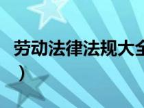 勞動法律法規(guī)大全最新版（勞動法律法規(guī)大全）