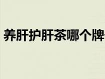養(yǎng)肝護肝茶哪個牌子好（養(yǎng)肝護肝茶哪種好）
