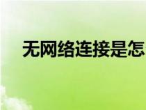 無網(wǎng)絡(luò)連接是怎么回事（網(wǎng)絡(luò)連接中斷）