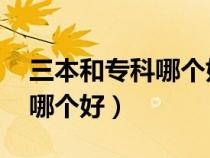 三本和專科哪個好 有什么區(qū)別（三本和?？颇膫€好）
