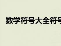 數(shù)學(xué)符號大全符號(數(shù)學(xué)符號大全怎么打) 數(shù)學(xué)符號大全符號(數(shù)學(xué)符號大全怎么打)