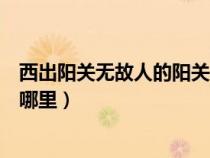西出陽關(guān)無故人的陽關(guān)是哪個(gè)?。ㄎ鞒鲫栮P(guān)無故人的陽關(guān)是哪里）