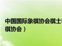 中國(guó)國(guó)際象棋協(xié)會(huì)棋士等級(jí)稱號(hào)條例(2022版)（中國(guó)國(guó)際象棋協(xié)會(huì)）