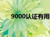9000認(rèn)證有用嗎(9000認(rèn)證多少錢(qián)) 9000認(rèn)證有用嗎(9000認(rèn)證多少錢(qián))