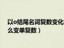 以o結(jié)尾名詞復(fù)數(shù)變化規(guī)則有生命(以O(shè)結(jié)尾的名詞到底怎么變單復(fù)數(shù)) 以o結(jié)尾名詞復(fù)數(shù)變化規(guī)則有生命(以O(shè)結(jié)尾的名詞到底怎么變單復(fù)數(shù))
