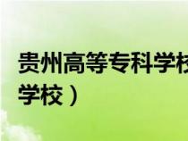 貴州高等?？茖W(xué)校有哪些學(xué)校（貴州高等專科學(xué)校）