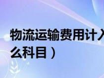 物流運(yùn)輸費(fèi)用計(jì)入什么科目（運(yùn)輸費(fèi)用計(jì)入什么科目）