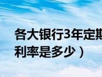 各大銀行3年定期存款利率（銀行3年期存款利率是多少）