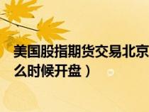 美國股指期貨交易北京時間（現(xiàn)在美國股指期貨北京時間什么時候開盤）