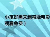 小孩好黑未刪減版電影高清在線觀看中文版（小孩好黑在線觀看免費(fèi)）