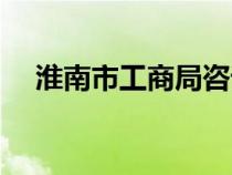 淮南市工商局咨詢電話（淮南市工商局）
