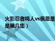 火影忍者鳴人vs佩恩是第幾集出現(xiàn)的（火影忍者鳴人vs佩恩是第幾集）