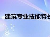 建筑專業(yè)技能特長（建筑專業(yè)特長怎么寫）