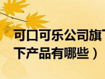 可口可樂公司旗下產品有哪些?（可口可樂旗下產品有哪些）