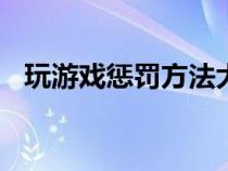 玩游戲懲罰方法大全（玩游戲懲罰100招）