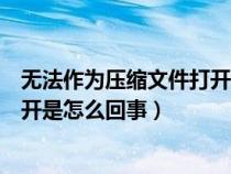 無法作為壓縮文件打開是怎么回事兒（無法作為壓縮文件打開是怎么回事）