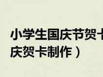 小學(xué)生國慶節(jié)賀卡圖片大全三年級（小學(xué)生國慶賀卡制作）