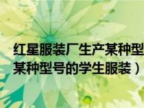 紅星服裝廠生產(chǎn)某種型號的學(xué)生服裝品牌（紅星服裝廠生產(chǎn)某種型號的學(xué)生服裝）