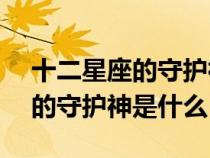 十二星座的守護(hù)神都是什么神(12星座各自的守護(hù)神是什么) 十二星座的守護(hù)神都是什么神(12星座各自的守護(hù)神是什么)