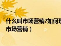 什么叫市場營銷?如何理解全方位市場營銷的含義?（什么叫市場營銷）