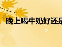 晚上喝牛奶好還是豆?jié){好（晚上喝牛奶好）