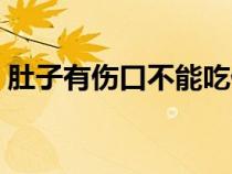 肚子有傷口不能吃什么（有傷口不能吃什么）