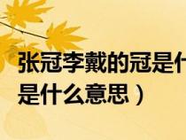 張冠李戴的冠是什么意思解釋（張冠李戴的冠是什么意思）