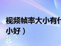 視頻幀率大小有什么區(qū)別（視頻幀率大好還是小好）