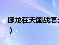 御龍在天國戰(zhàn)怎么打?（御龍在天國戰(zhàn)怎么玩）