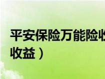 平安保險萬能險收益怎么查（平安保險萬能險收益）