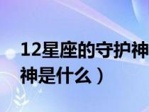 12星座的守護(hù)神是哪個（12星座各自的守護(hù)神是什么）