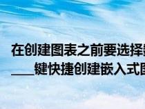 在創(chuàng)建圖表之前要選擇數(shù)據(jù)什么（在創(chuàng)建圖表時可以按下_______鍵快捷創(chuàng)建嵌入式圖表）