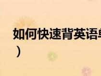 如何快速背英語單詞?（如何快速背英語單詞）