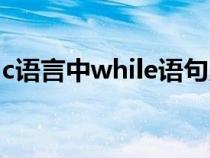 c語言中while語句用法（c語言while的用法）