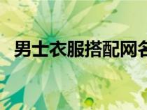 男士衣服搭配網(wǎng)名大全（男士衣服搭配網(wǎng)）