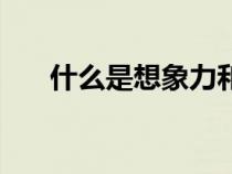什么是想象力和創(chuàng)造力（什么是想象）