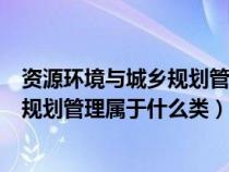 資源環(huán)境與城鄉(xiāng)規(guī)劃管理屬于什么類專業(yè)(資源環(huán)境與城鄉(xiāng)規(guī)劃管理屬于什么類) 資源環(huán)境與城鄉(xiāng)規(guī)劃管理屬于什么類專業(yè)(資源環(huán)境與城鄉(xiāng)規(guī)劃管理屬于什么類)