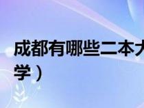 成都有哪些二本大學(xué)文科（成都有哪些二本大學(xué)）