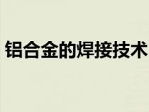鋁合金的焊接技術(shù)（鋁合金焊接方法及工藝）