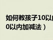 如何教孩子10以內(nèi)加減法口訣（如何教孩子10以內(nèi)加減法）
