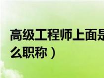 高級(jí)工程師上面是什么職稱（高級(jí)工程師是什么職稱）