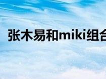張木易和miki組合叫什么（miki和張木易）